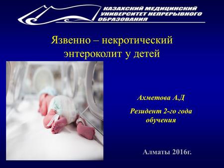 Ахметова А.Д Резидент 2-го года обучения Алматы 2016 г. Язвенно – некротический энтероколит у детей.
