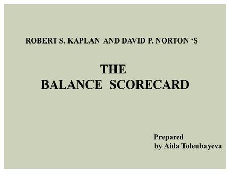 THE BALANCE SCORECARD ROBERT S. KAPLAN AND DAVID P. NORTON S Prepared by Aida Toleubayeva.