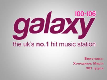 Виконала: Холоднюк Марія 361 група. Перша станція Galaxy, Galaxy Radio була запущений в 1990 році в Південно-Західній Англії, на частоті 97,2 FM. У 1994.