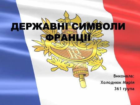 Виконала: Холоднюк Марія 361 група. Прапор Франції є національною емблемою Франції відповідно до 2-ої статті французької конституції 1958 року. Він складається.