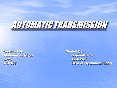 AUTOMATIC TRANSMISSION Presented By, Guided By, Muhammed RiyasGopinathan.V Muhammed RiyasGopinathan.V S 7 M B Asst:Prof S 7 M B Asst:Prof NO:103Dept of.