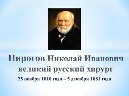 25 ноября 1810 года – 5 декабря 1881 года. Николай Пирогов был младшим ребёнком в многодетной семье казначея Ивана Ивановича, служившего в Москве Ефрем.