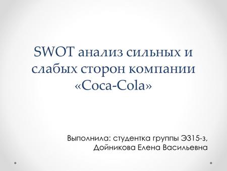 SWOT анализ сильных и слабых сторон компании «Coca-Cola» Выполнила: студентка группы Э 315-з, Дойникова Елена Васильевна.