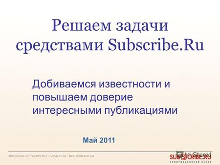 SUBSCRIBE.RU / VOXRU.NET / GOSALE.RU / SMS-SPONSOR.RU Решаем задачи средствами Subscribe.Ru Май 2011 Добиваемся известности и повышаем доверие интересными.