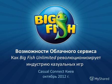 Возможности Облачного cервиса Как Big Fish Unlimited революционизирует индустрию казуальных игр Casual Connect Киев октябрь 2012 г.