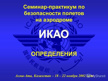 ИКАО Семинар-практикум по безопасности полетов на аэродроме Алма-Ата, Казахстан – 18 – 22 ноября 2002 года ОПРЕДЕЛЕНИЯ.