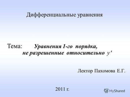 Лектор Пахомова Е.Г. 2011 г. Дифференциальные уравнения Тема: Уравнения 1-го порядка, не разрешенные относительно y.