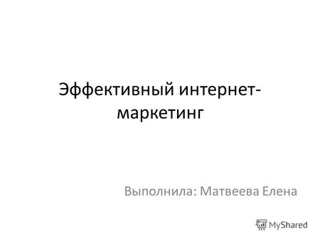 Эффективный интернет- маркетинг Выполнила: Матвеева Елена.