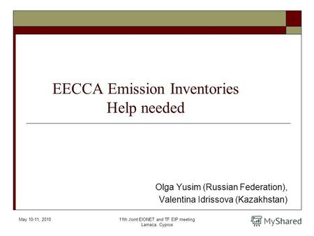 May 10-11, 201011th Joint EIONET and TF EIP meeting Larnaca, Cyprus EECCA Emission Inventories Help needed Olga Yusim (Russian Federation), Valentina Idrissova.