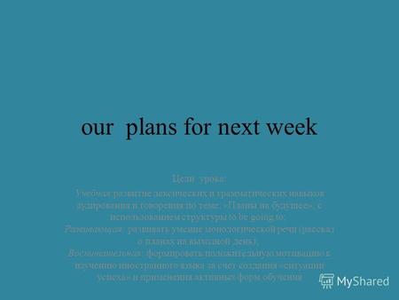 Our plans for next week Цели урока: Учебная:развитие лексических и грамматических навыков аудирования и говорения по теме: «Планы на будущее», с использованием.