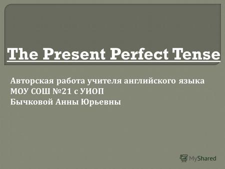 The Present Perfect Tense Авторская работа учителя английского языка МОУ СОШ 21 с УИОП Бычковой Анны Юрьевны.