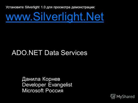 ADO.NET Data Services Данила Корнев Developer Evangelist Microsoft Россия Установите Silverlight 1.0 для просмотра демонстрации: www.Silverlight.Net.