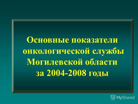 Основные показатели онкологической службы Могилевской области за 2004-2008 годы Основные показатели онкологической службы Могилевской области за 2004-2008.