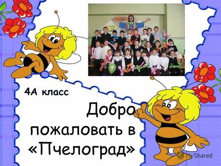 Добро пожаловать в «Пчелоград» 4А класс. Есть на Волге синеокой Славный город Пчелоград. И живёт в том граде славном Дружных пчёлочек отряд.