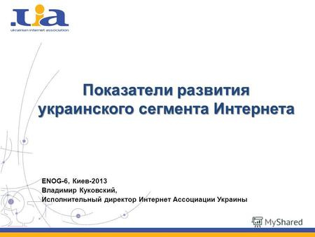 Показатели развития украинского сегмента Интернета ENOG-6, Киев-2013 Владимир Куковский, Исполнительный директор Интернет Ассоциации Украины.