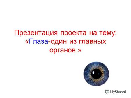 Презентация проекта на тему: «Глаза-один из главных органов.»