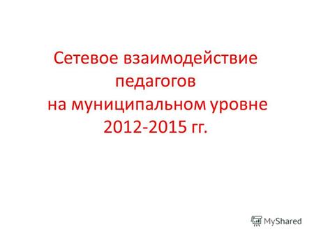 Сетевое взаимодействие педагогов на муниципальном уровне 2012-2015 гг.