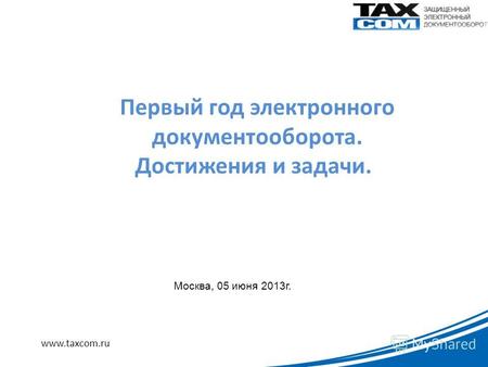 Www.taxcom.ru Первый год электронного документооборота. Достижения и задачи. Москва, 05 июня 2013г.