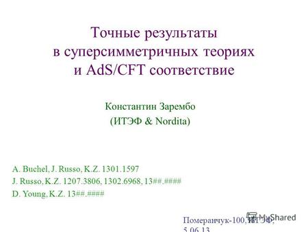 Точные результаты в суперсимметричных теориях и AdS/CFT соответствие Константин Зарембо (ИТЭФ & Nordita) Померанчук-100, ИТЭФ, 5.06.13 A. Buchel, J. Russo,