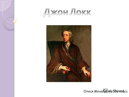 Олеся Михайлова 10а класс. Биография ЛОКК, ДЖОН (1632–1704) английский философ, иногда называемый « интеллектуальным вождем 18 в.» и первым философом.