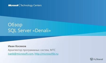 Обзор SQL Server «Denali» Иван Косяков Архитектор программных систем, MTC ivank@microsoft.comivank@microsoft.com,