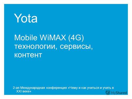 Yota Mobile WiMAX (4G) технологии, сервисы, контент 2-ая Международная конференция «Чему и как учиться и учить в XXI веке»