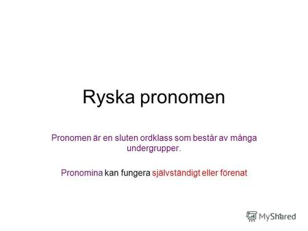 1 Ryska pronomen Pronomen är en sluten ordklass som består av många undergrupper. Pronomina kan fungera självständigt eller förenat.