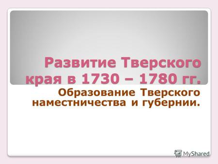 Развитие Тверского края в 1730 – 1780 гг. Образование Тверского наместничества и губернии.