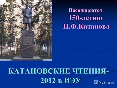 Посвящаются 150-летию Н.Ф.Катанова КАТАНОВСКИЕ ЧТЕНИЯ- 2012 в ИЭУ.