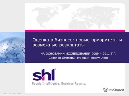 1 People Intelligence. Business Results. ©2011 SHL Group Limited Оценка в бизнесе: новые приоритеты и возможные результаты НА ОСНОВАНИИ ИССЛЕДОВАНИЙ 2009.