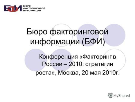 Бюро факторинговой информации (БФИ) Конференция «Факторинг в России – 2010: стратегии роста», Москва, 20 мая 2010г.