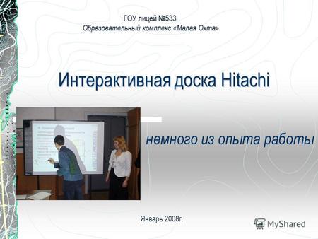 Интерактивная доска Hitachi немного из опыта работы ГОУ лицей 533 Образовательный комплекс «Малая Охта» Январь 2008г.