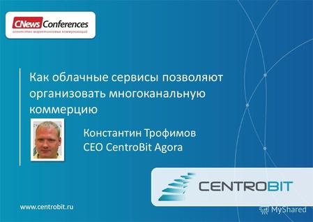 Www.centrobit.ru Константин Трофимов CEO CentroBit Agora Как облачные сервисы позволяют организовать многоканальную коммерцию.