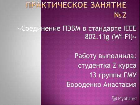 «Соединение ПЭВМ в стандарте IEEE 802.11g (Wi-Fi)» Работу выполнила: студентка 2 курса 13 группы ГМУ Бороденко Анастасия.