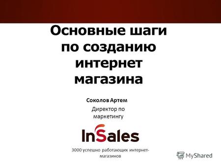 Основные шаги по созданию интернет магазина Соколов Артем Директор по маркетингу 3000 успешно работающих интернет- магазинов.
