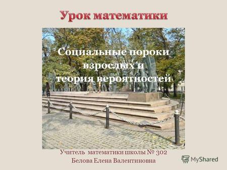 Социальные пороки взрослых и теория вероятностей Учитель математики школы 302 Белова Елена Валентиновна.