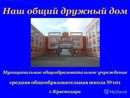 Наш общий дружный дом Муниципальное общеобразовательное учреждение средняя общеобразовательная школа 101 г.Краснодара.
