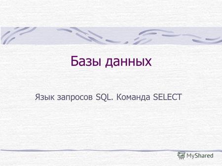 Базы данных Язык запросов SQL. Команда SELECT. Команда SELECT – выборка данных Общий синтаксис: SELECT [{ ALL | DISTINCT }] { список_вывода | * } FROM.