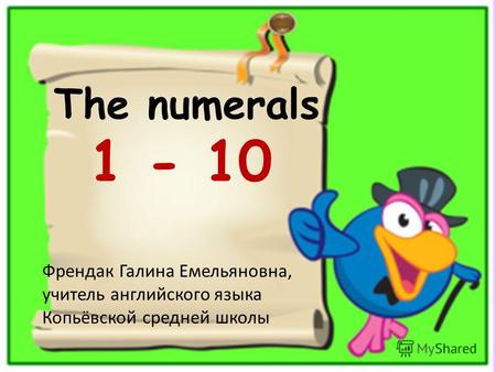 The numerals 1 - 10 Френдак Галина Емельяновна, учитель английского языка Копьёвской средней школы.