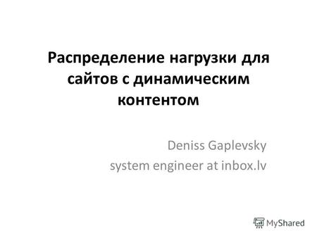 Распределение нагрузки для сайтов с динамическим контентом Deniss Gaplevsky system engineer at inbox.lv.