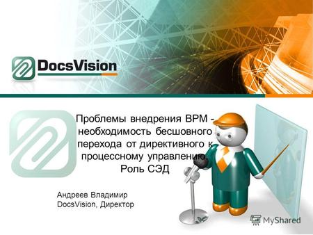 Проблемы внедрения BPM - необходимость бесшовного перехода от директивного к процессному управлению. Роль СЭД Андреев Владимир DocsVision, Директор.