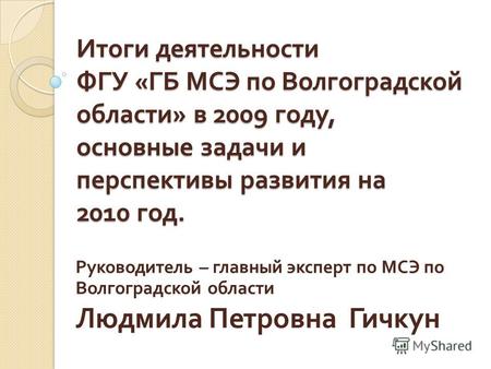 Итоги деятельности ФГУ « ГБ МСЭ по Волгоградской области » в 2009 году, основные задачи и перспективы развития на 2010 год. Руководитель – главный эксперт.