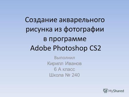 Создание акварельного рисунка из фотографии в программе Adobe Photoshop CS2 Выполнил Кирилл Иванов 6 А класс Школа 240.