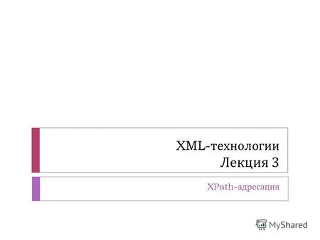 XML- технологии Лекция 3 XPath- адресация. Что такое XPath? XPath - это синтаксис для адресации частей XML- документа XPath использует пути для адресации.