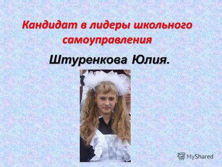 Кандидат в лидеры школьного самоуправления Штуренкова Юлия.