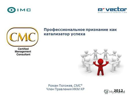 Профессиональное признание как катализатор успеха 2012 Роман Погожев, CMC® Член Правления ИКМ КР.