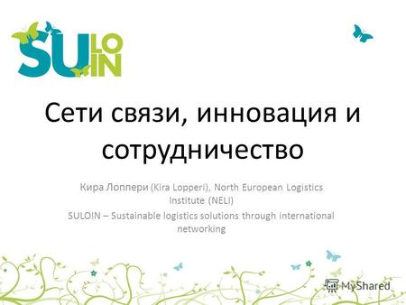 Сети связи, инновация и сотрудничество Кира Лоппери ( Kira Lopperi), North European Logistics Institute (NELI) SULOIN – Sustainable logistics solutions.