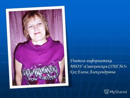 Учитель информатики МБОУ «Сивохинская СОШ 5» Кох Елена Александровна.