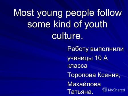Most young people follow some kind of youth culture. Работу выполнили ученицы 10 А класса Торопова Ксения, Михайлова Татьяна.