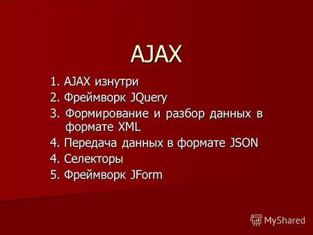 AJAX 1. AJAX изнутри 2. Фреймворк JQuery 3. Формирование и разбор данных в формате XML 4. Передача данных в формате JSON 4. Селекторы 5. Фреймворк JForm.